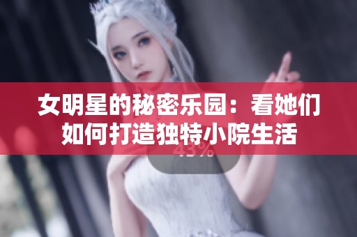 女明星的秘密乐园：看她们如何打造独特小院生活