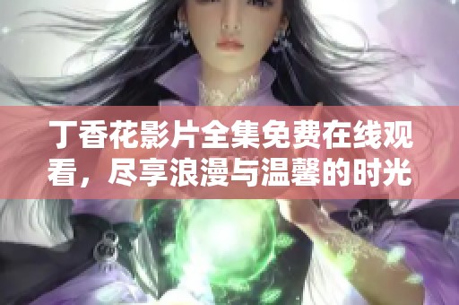 丁香花影片全集免费在线观看，尽享浪漫与温馨的时光