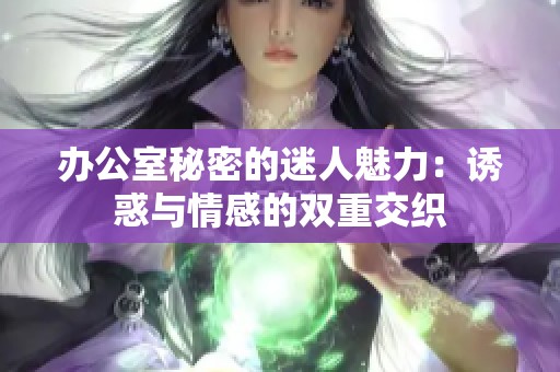 办公室秘密的迷人魅力：诱惑与情感的双重交织