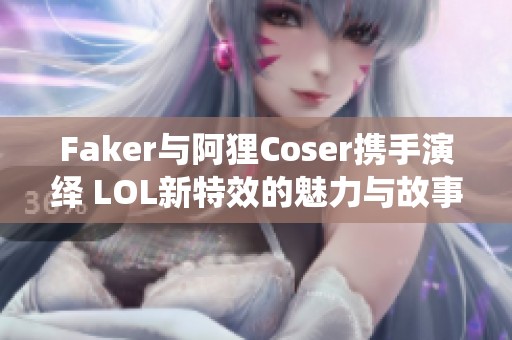 Faker与阿狸Coser携手演绎 LOL新特效的魅力与故事