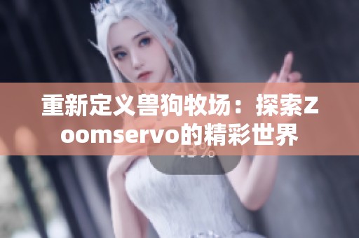 重新定义兽狗牧场：探索Zoomservo的精彩世界