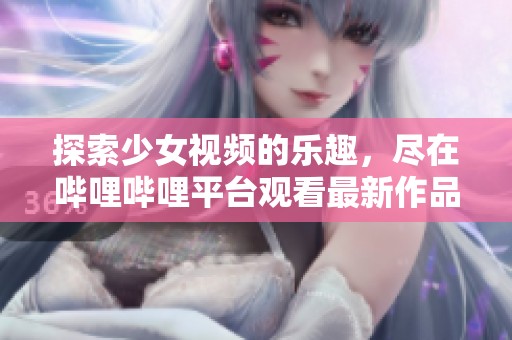 探索少女视频的乐趣，尽在哔哩哔哩平台观看最新作品