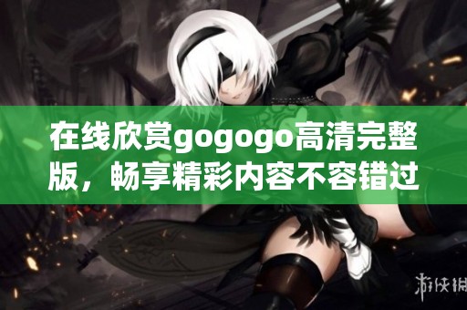 在线欣赏gogogo高清完整版，畅享精彩内容不容错过