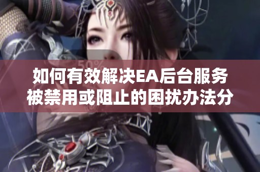 如何有效解决EA后台服务被禁用或阻止的困扰办法分享