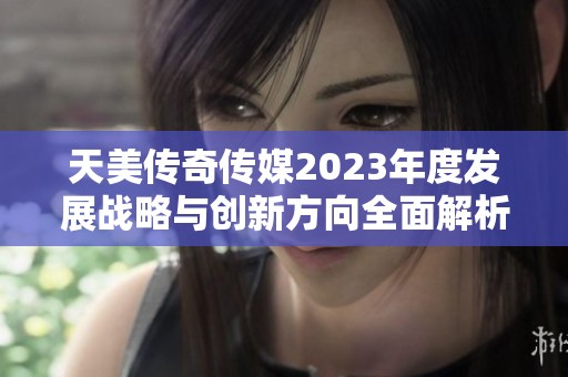 天美传奇传媒2023年度发展战略与创新方向全面解析