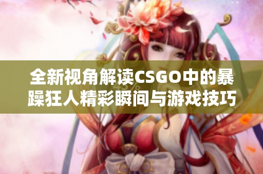 全新视角解读CSGO中的暴躁狂人精彩瞬间与游戏技巧