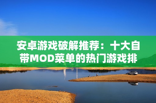 安卓游戏破解推荐：十大自带MOD菜单的热门游戏排行