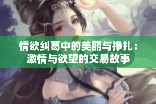 情欲纠葛中的美丽与挣扎：激情与欲望的交易故事