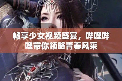 畅享少女视频盛宴，哔哩哔哩带你领略青春风采