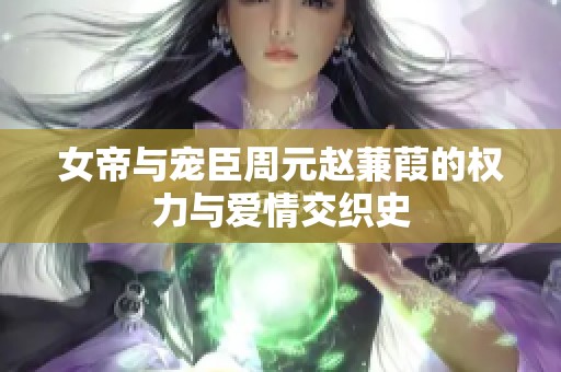 女帝与宠臣周元赵蒹葭的权力与爱情交织史