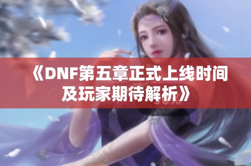 《DNF第五章正式上线时间及玩家期待解析》