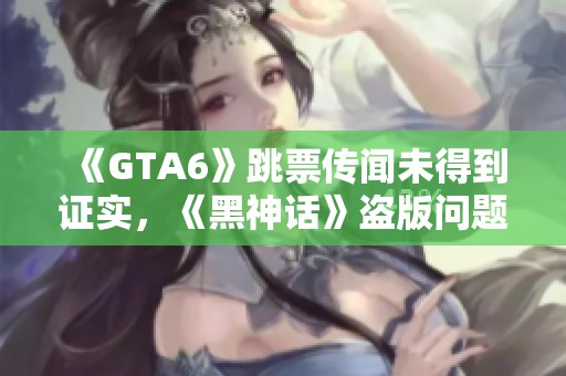 《GTA6》跳票传闻未得到证实，《黑神话》盗版问题日益严重