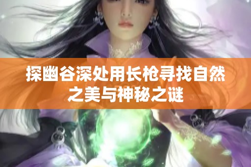 探幽谷深处用长枪寻找自然之美与神秘之谜