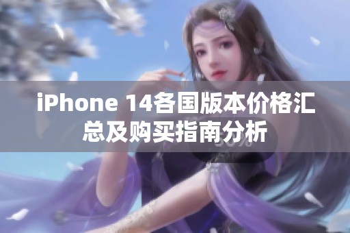 iPhone 14各国版本价格汇总及购买指南分析