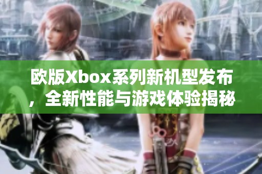 欧版Xbox系列新机型发布，全新性能与游戏体验揭秘