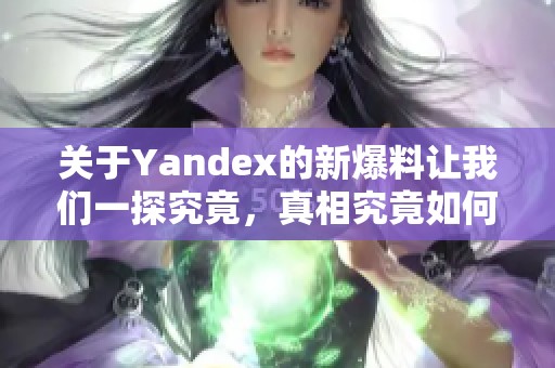 关于Yandex的新爆料让我们一探究竟，真相究竟如何