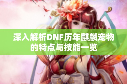 深入解析DNF历年麒麟宠物的特点与技能一览