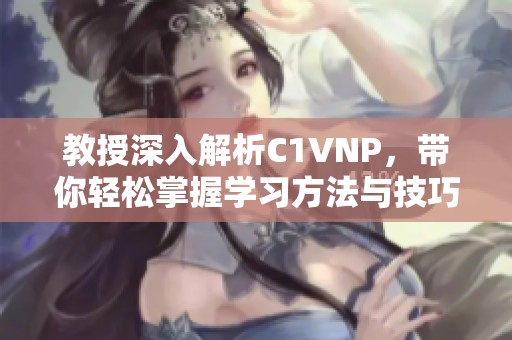 教授深入解析C1VNP，带你轻松掌握学习方法与技巧