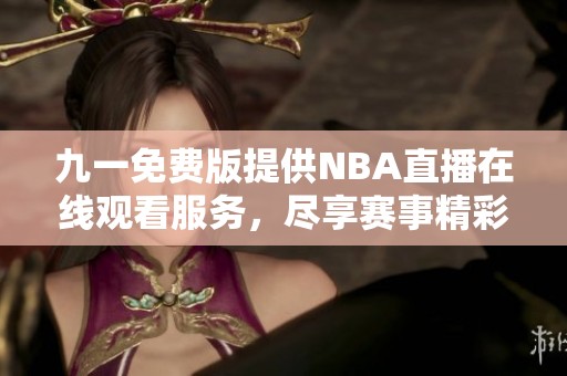 九一免费版提供NBA直播在线观看服务，尽享赛事精彩时刻