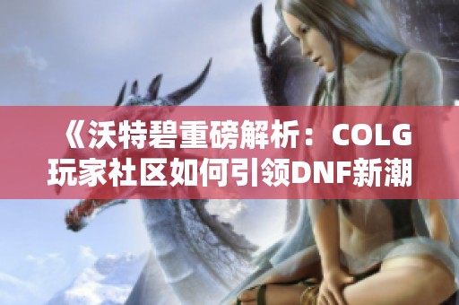 《沃特碧重磅解析：COLG玩家社区如何引领DNF新潮流》