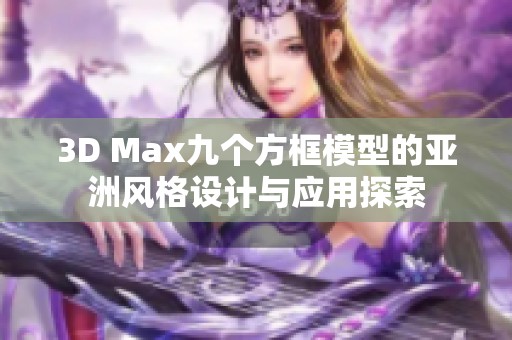 3D Max九个方框模型的亚洲风格设计与应用探索