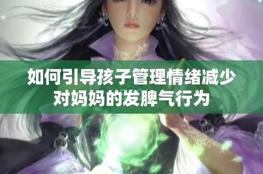 如何引导孩子管理情绪减少对妈妈的发脾气行为