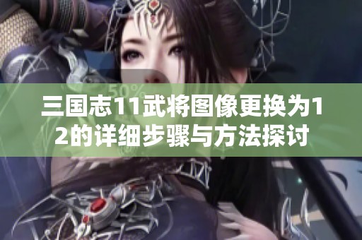 三国志11武将图像更换为12的详细步骤与方法探讨