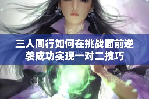 三人同行如何在挑战面前逆袭成功实现一对二技巧