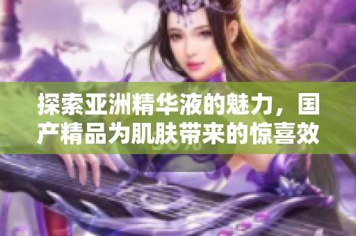 探索亚洲精华液的魅力，国产精品为肌肤带来的惊喜效果