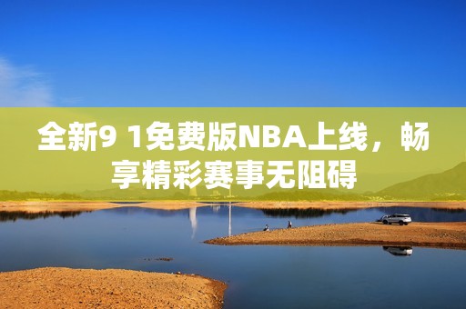 全新9 1免费版NBA上线，畅享精彩赛事无阻碍