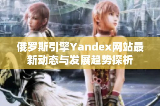 俄罗斯引擎Yandex网站最新动态与发展趋势探析