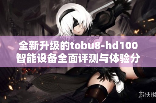 全新升级的tobu8-hd100智能设备全面评测与体验分享