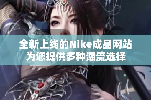 全新上线的Nike成品网站为您提供多种潮流选择