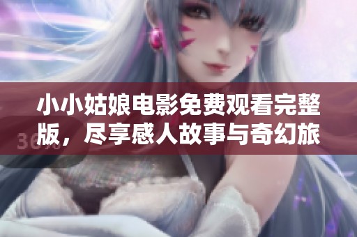 小小姑娘电影免费观看完整版，尽享感人故事与奇幻旅程