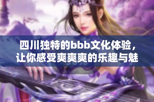 四川独特的bbb文化体验，让你感受爽爽爽的乐趣与魅力