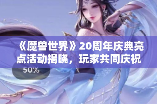 《魔兽世界》20周年庆典亮点活动揭晓，玩家共同庆祝辉煌历程