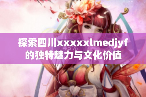 探索四川xxxxxlmedjyf的独特魅力与文化价值