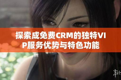 探索成免费CRM的独特VIP服务优势与特色功能