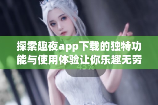 探索趣夜app下载的独特功能与使用体验让你乐趣无穷