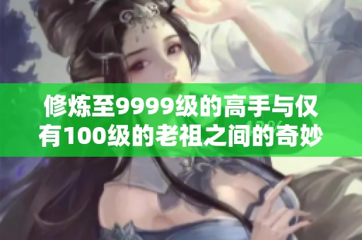 修炼至9999级的高手与仅有100级的老祖之间的奇妙碰撞