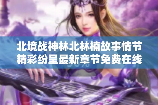 北境战神林北林楠故事情节精彩纷呈最新章节免费在线阅读