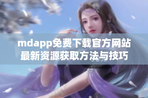 mdapp免费下载官方网站最新资源获取方法与技巧