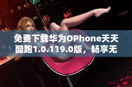 免费下载华为OPhone天天酷跑1.0.119.0版，畅享无限乐趣