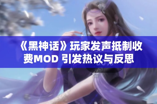 《黑神话》玩家发声抵制收费MOD 引发热议与反思