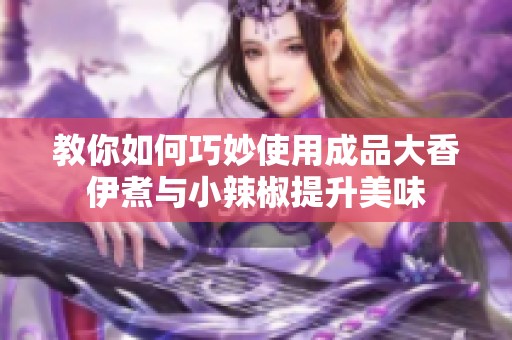 教你如何巧妙使用成品大香伊煮与小辣椒提升美味