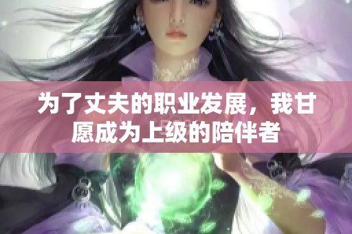 为了丈夫的职业发展，我甘愿成为上级的陪伴者