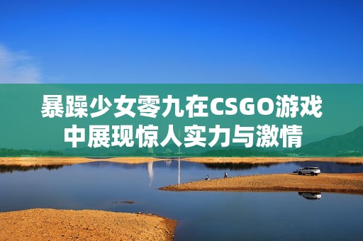 暴躁少女零九在CSGO游戏中展现惊人实力与激情