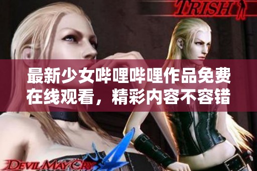 最新少女哔哩哔哩作品免费在线观看，精彩内容不容错过