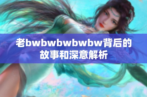 老bwbwbwbwbw背后的故事和深意解析