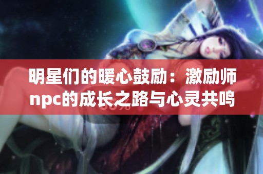 明星们的暖心鼓励：激励师npc的成长之路与心灵共鸣